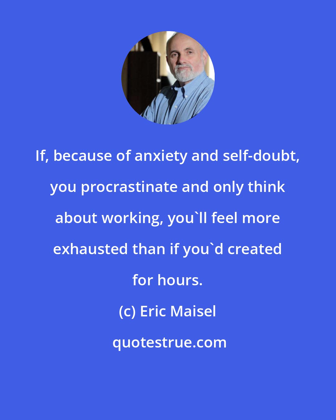 Eric Maisel: If, because of anxiety and self-doubt, you procrastinate and only think about working, you'll feel more exhausted than if you'd created for hours.