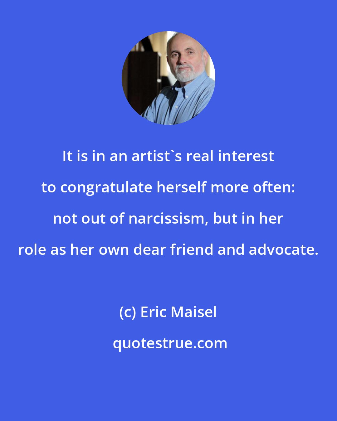 Eric Maisel: It is in an artist's real interest to congratulate herself more often: not out of narcissism, but in her role as her own dear friend and advocate.