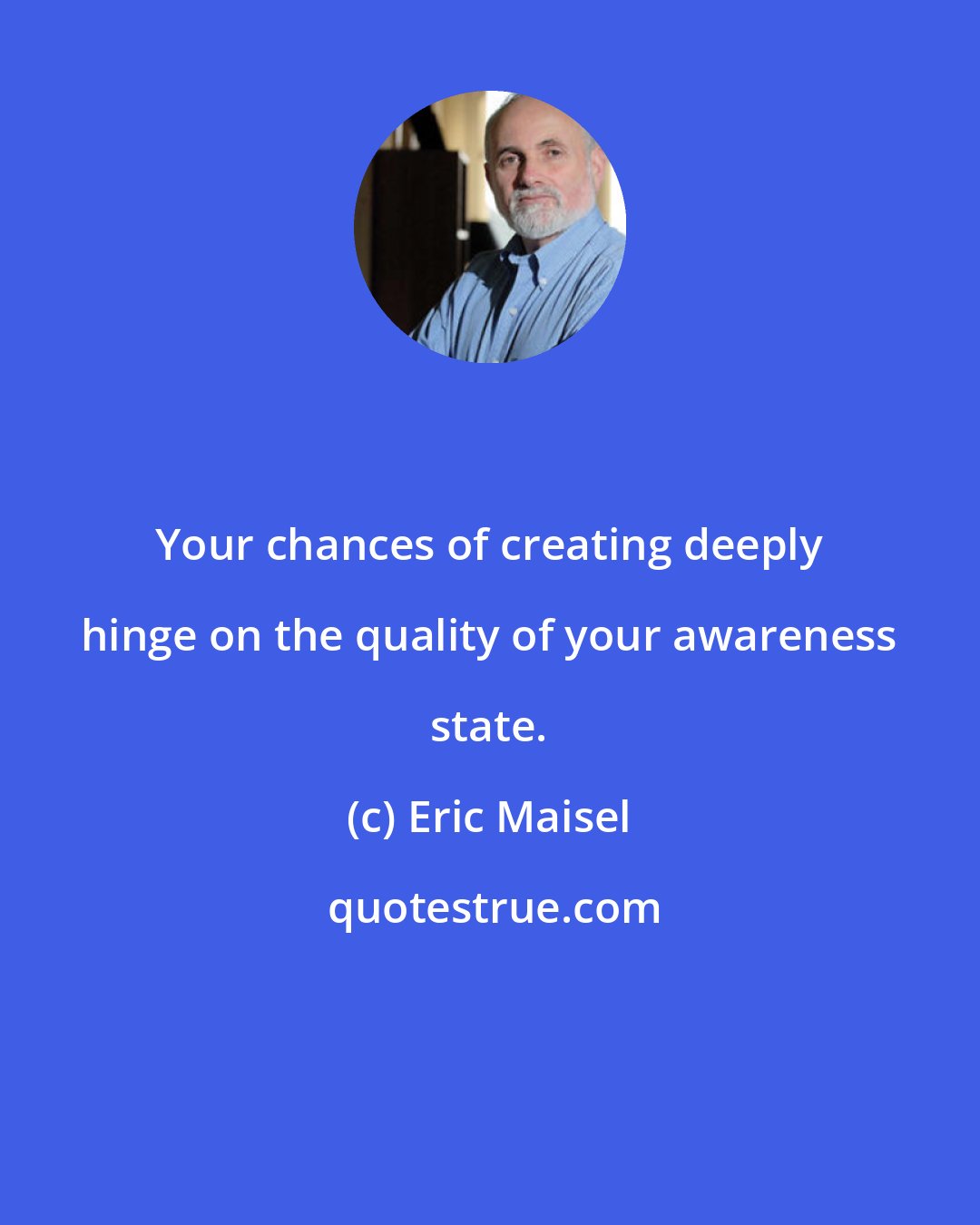 Eric Maisel: Your chances of creating deeply hinge on the quality of your awareness state.