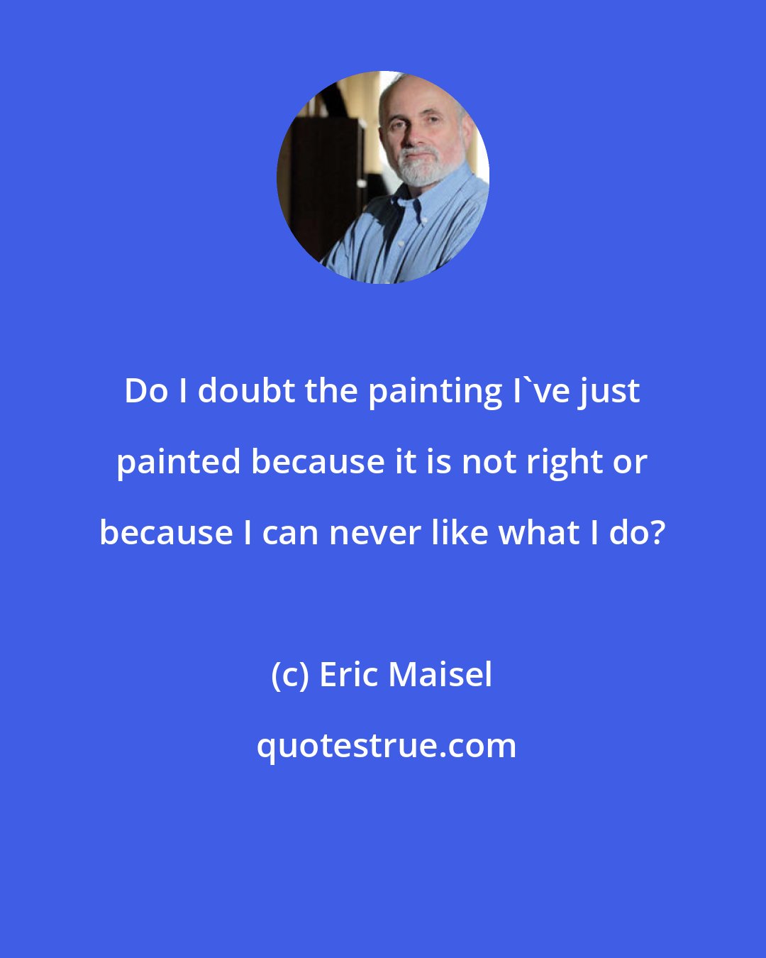 Eric Maisel: Do I doubt the painting I've just painted because it is not right or because I can never like what I do?