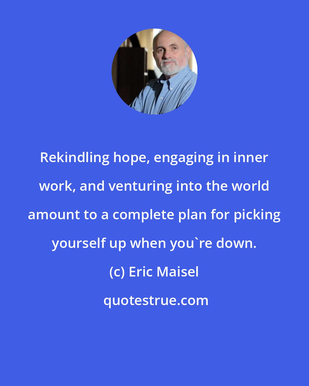 Eric Maisel: Rekindling hope, engaging in inner work, and venturing into the world amount to a complete plan for picking yourself up when you're down.