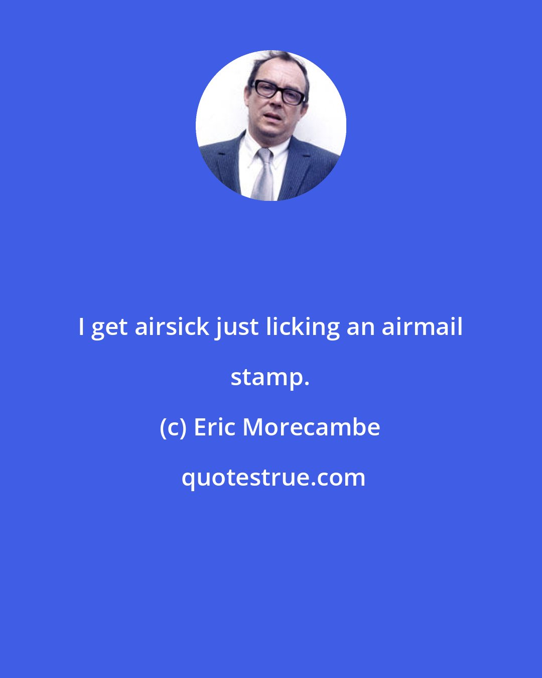 Eric Morecambe: I get airsick just licking an airmail stamp.