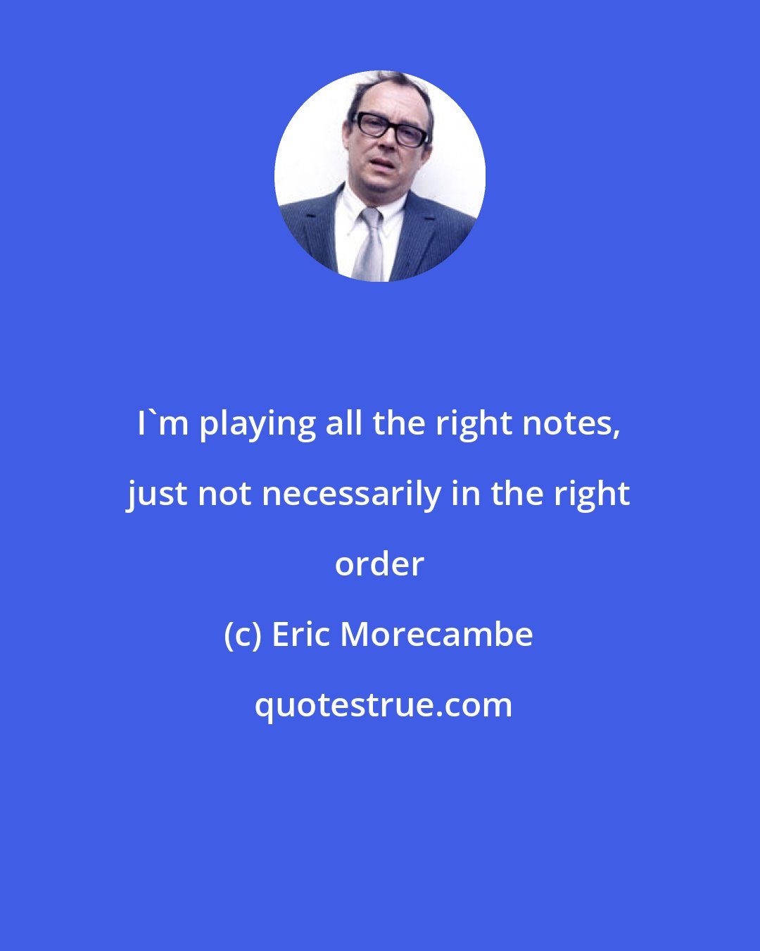 Eric Morecambe: I'm playing all the right notes, just not necessarily in the right order