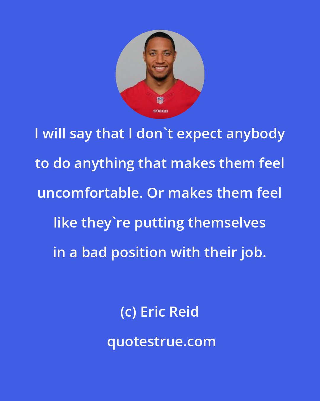 Eric Reid: I will say that I don't expect anybody to do anything that makes them feel uncomfortable. Or makes them feel like they're putting themselves in a bad position with their job.