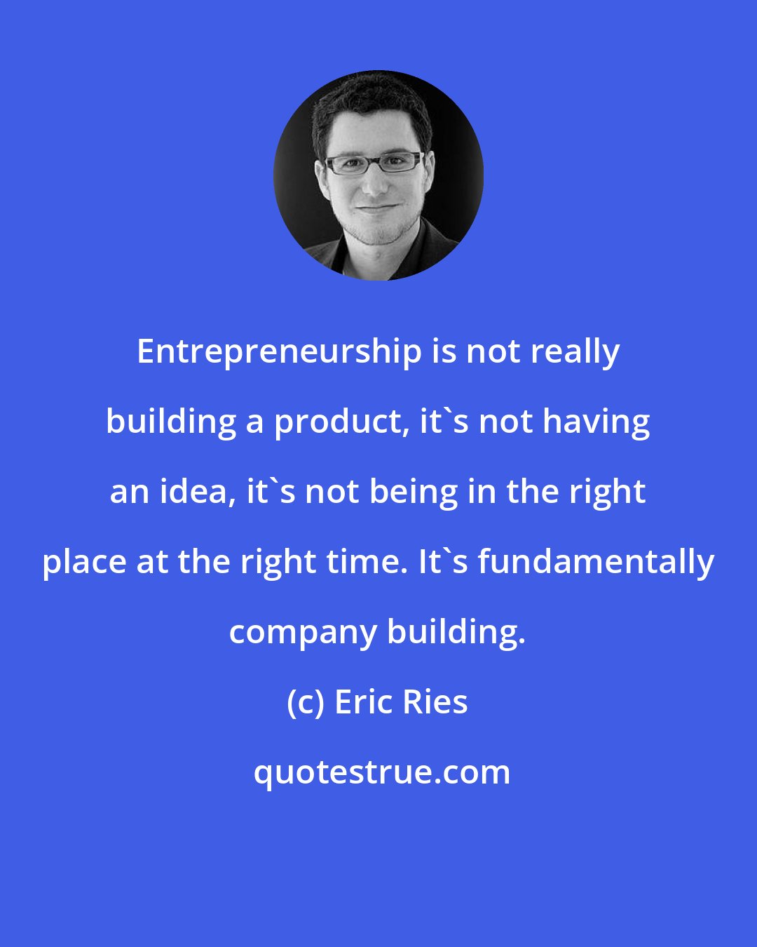 Eric Ries: Entrepreneurship is not really building a product, it's not having an idea, it's not being in the right place at the right time. It's fundamentally company building.
