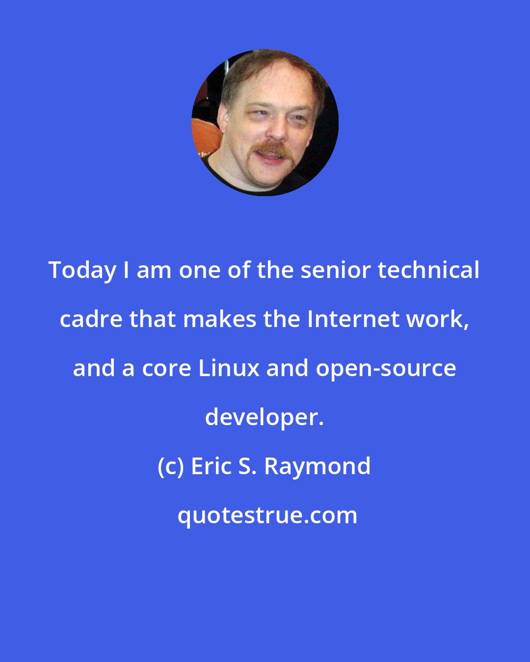 Eric S. Raymond: Today I am one of the senior technical cadre that makes the Internet work, and a core Linux and open-source developer.