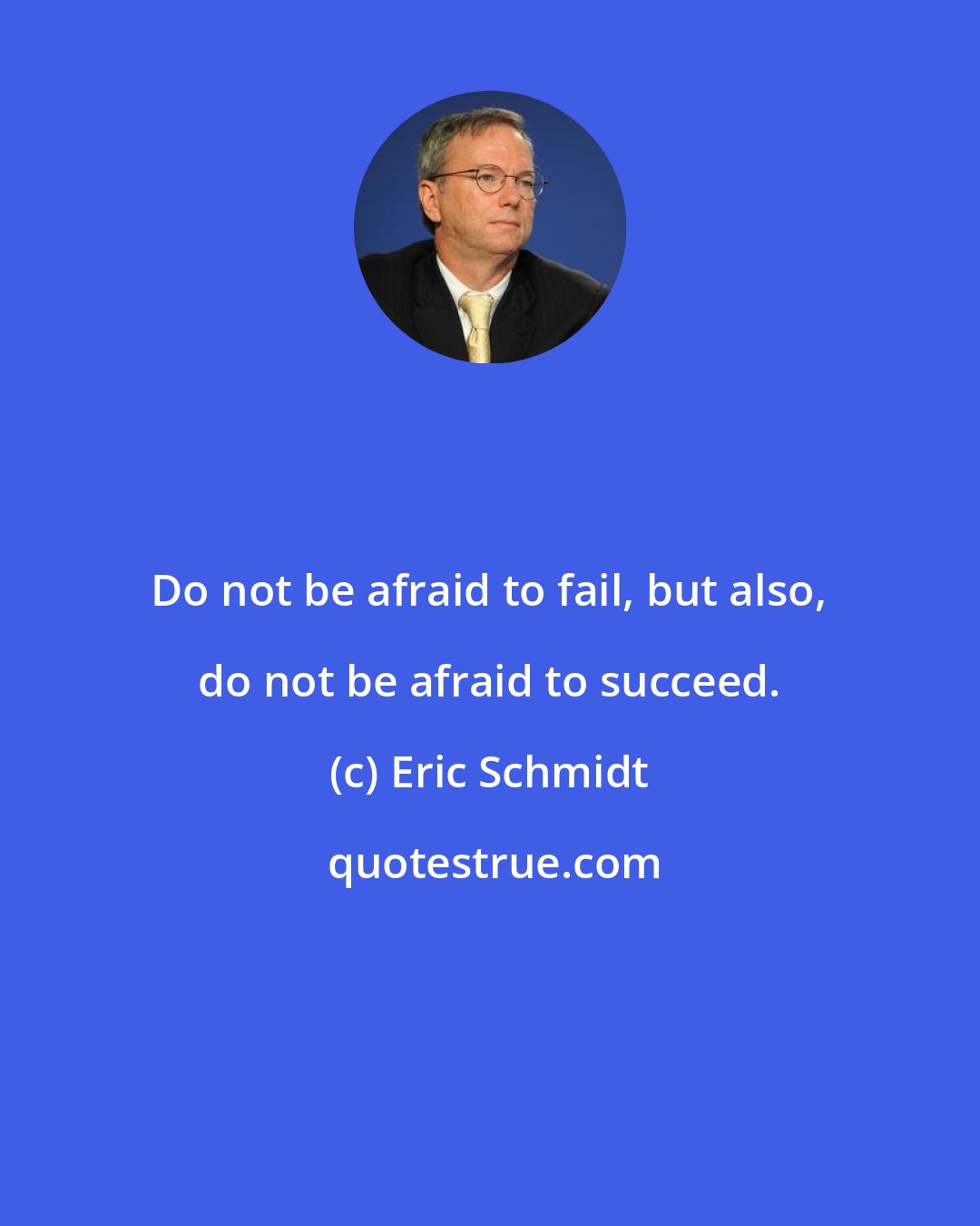 Eric Schmidt: Do not be afraid to fail, but also, do not be afraid to succeed.