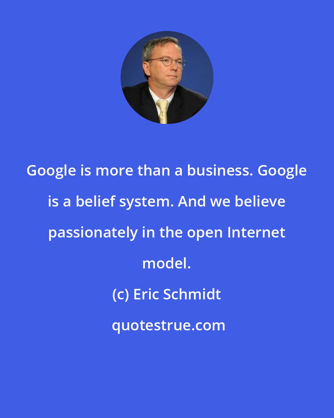 Eric Schmidt: Google is more than a business. Google is a belief system. And we believe passionately in the open Internet model.