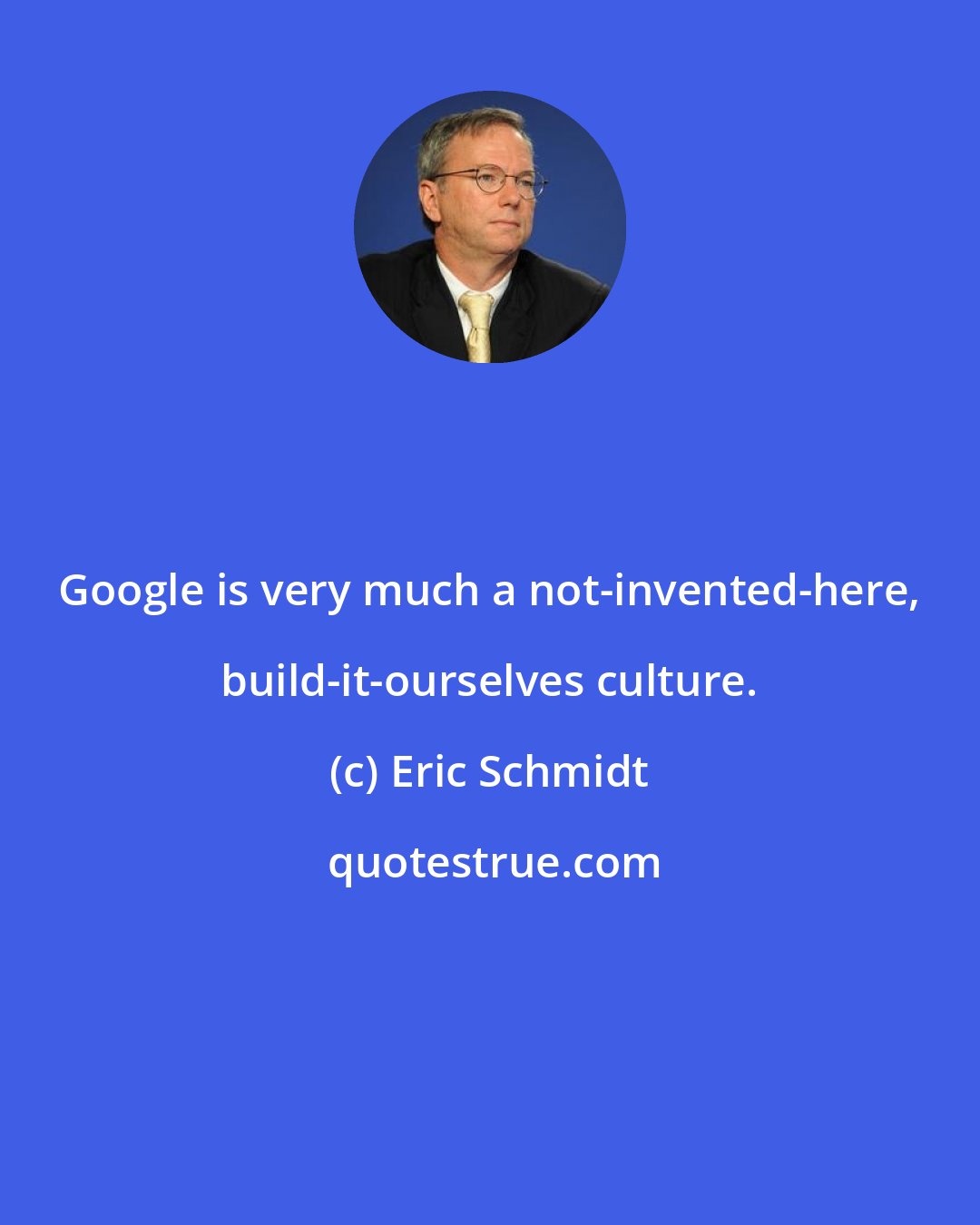 Eric Schmidt: Google is very much a not-invented-here, build-it-ourselves culture.