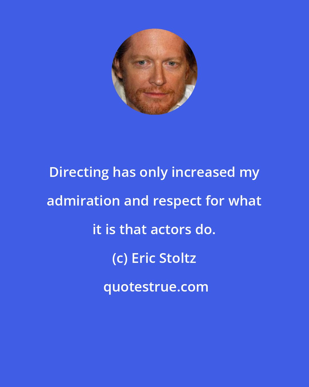 Eric Stoltz: Directing has only increased my admiration and respect for what it is that actors do.