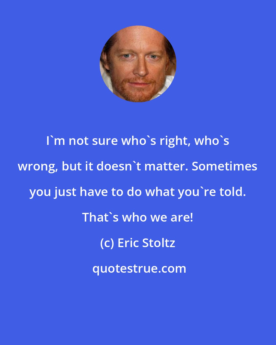 Eric Stoltz: I'm not sure who's right, who's wrong, but it doesn't matter. Sometimes you just have to do what you're told. That's who we are!