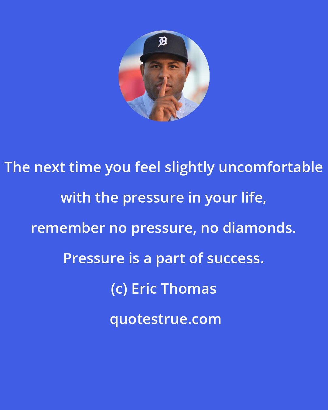 Eric Thomas: The next time you feel slightly uncomfortable with the pressure in your life, remember no pressure, no diamonds. Pressure is a part of success.