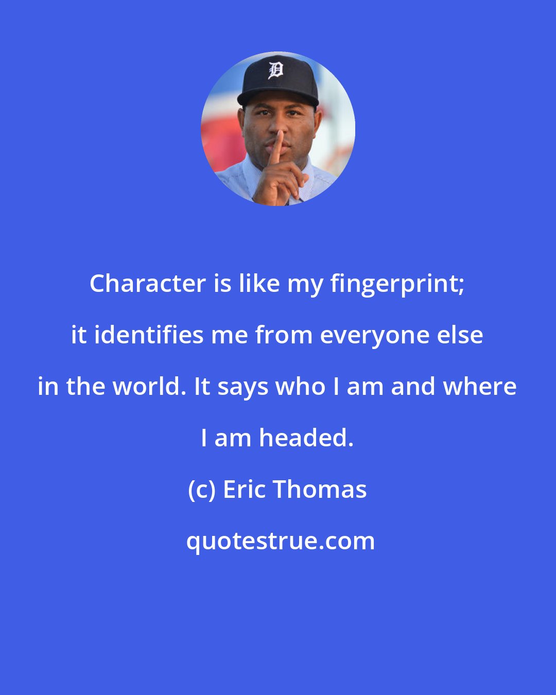 Eric Thomas: Character is like my fingerprint; it identifies me from everyone else in the world. It says who I am and where I am headed.