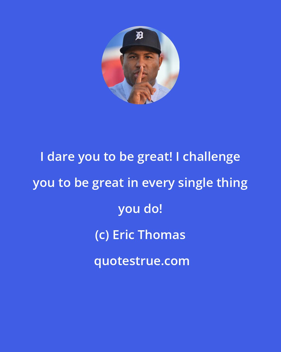 Eric Thomas: I dare you to be great! I challenge you to be great in every single thing you do!