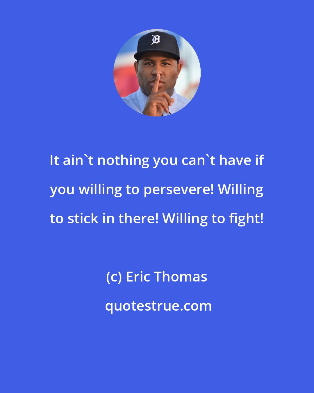 Eric Thomas: It ain't nothing you can't have if you willing to persevere! Willing to stick in there! Willing to fight!