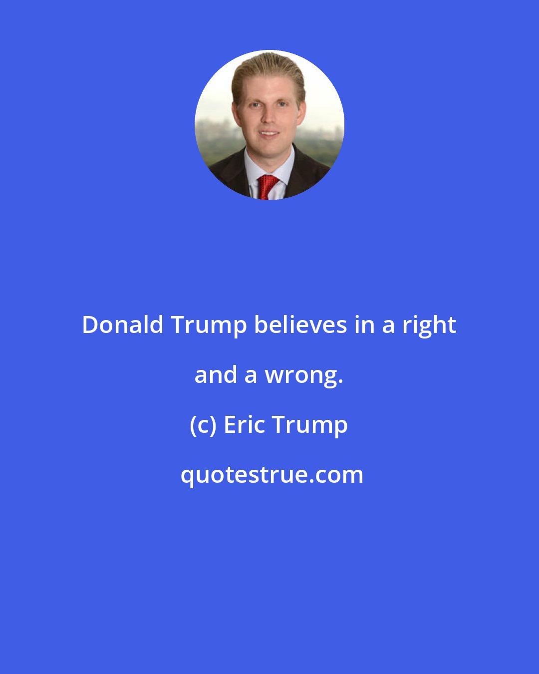 Eric Trump: Donald Trump believes in a right and a wrong.
