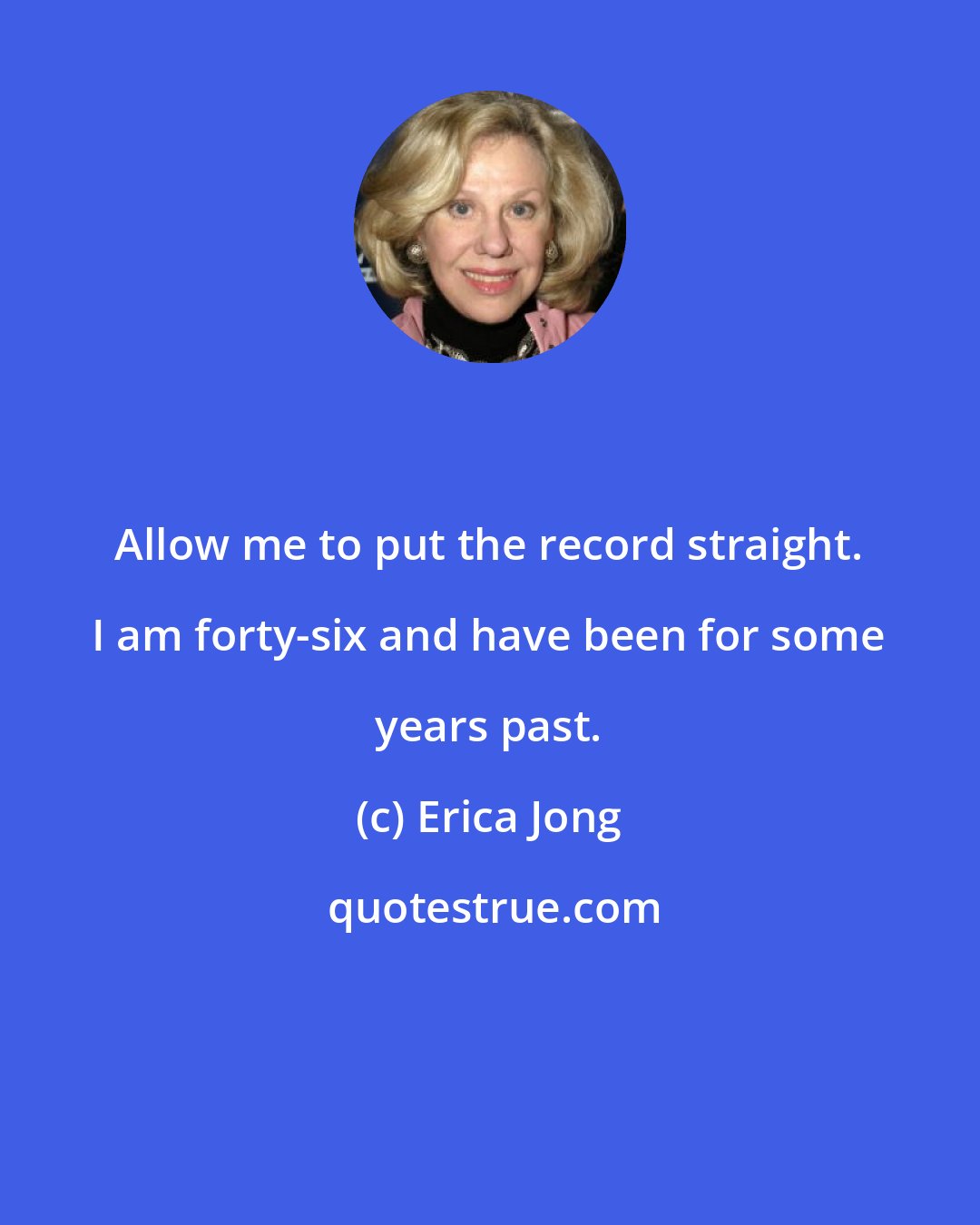 Erica Jong: Allow me to put the record straight. I am forty-six and have been for some years past.