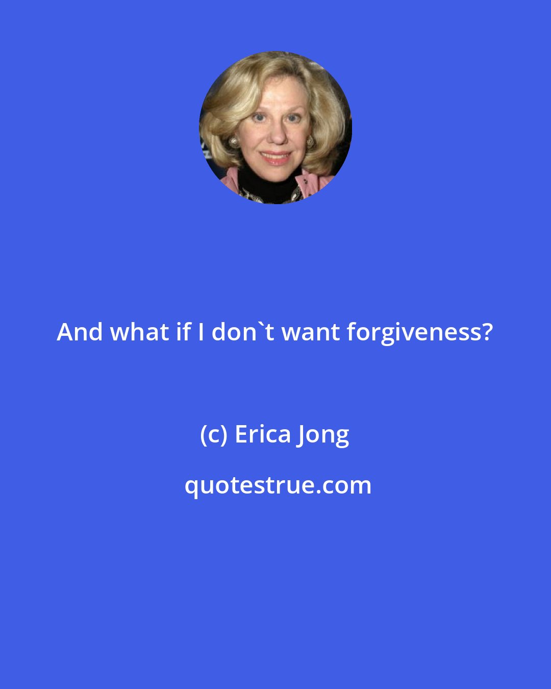 Erica Jong: And what if I don't want forgiveness?