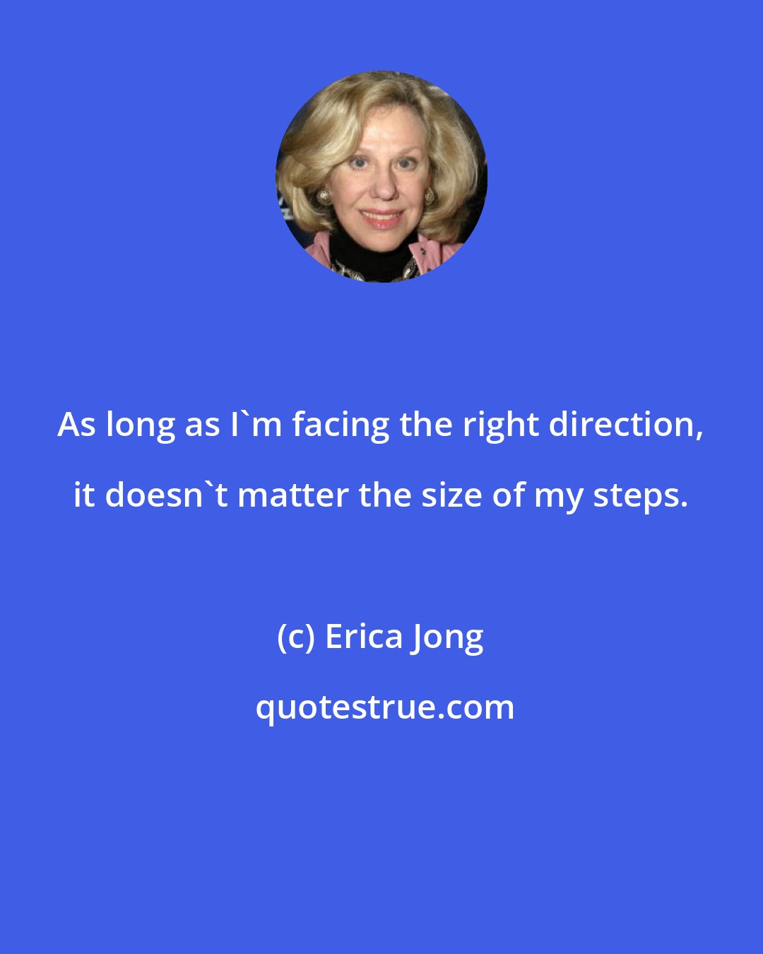 Erica Jong: As long as I'm facing the right direction, it doesn't matter the size of my steps.