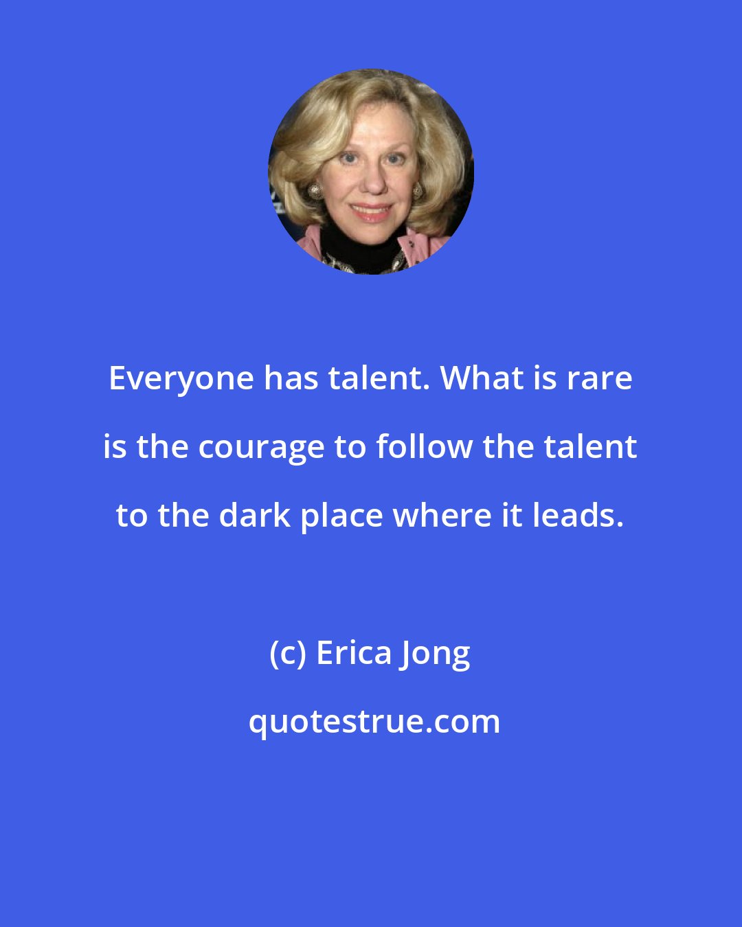 Erica Jong: Everyone has talent. What is rare is the courage to follow the talent to the dark place where it leads.