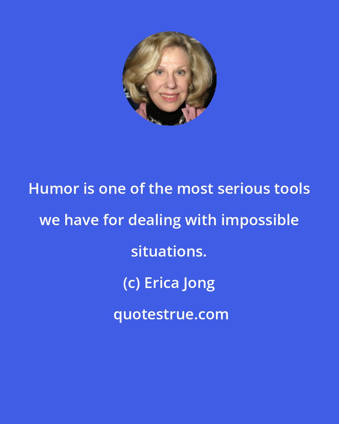 Erica Jong: Humor is one of the most serious tools we have for dealing with impossible situations.