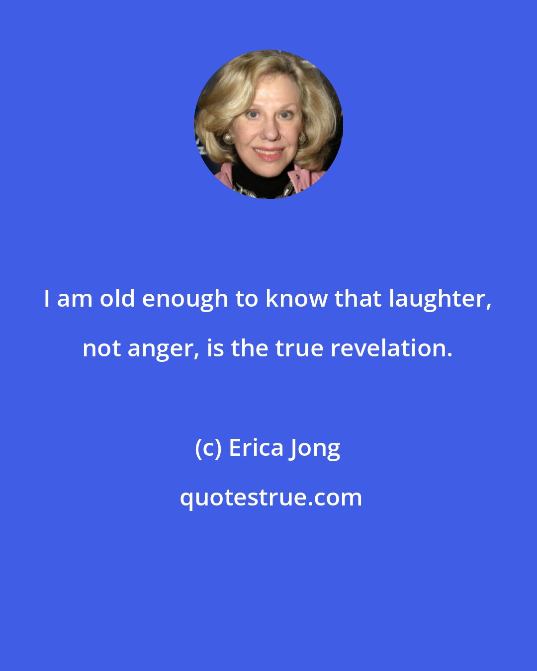 Erica Jong: I am old enough to know that laughter, not anger, is the true revelation.