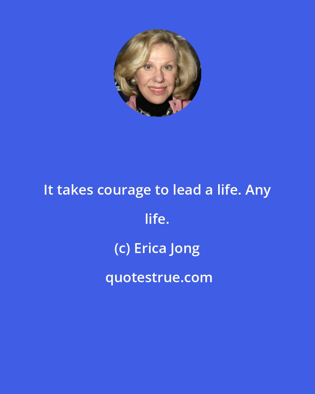 Erica Jong: It takes courage to lead a life. Any life.