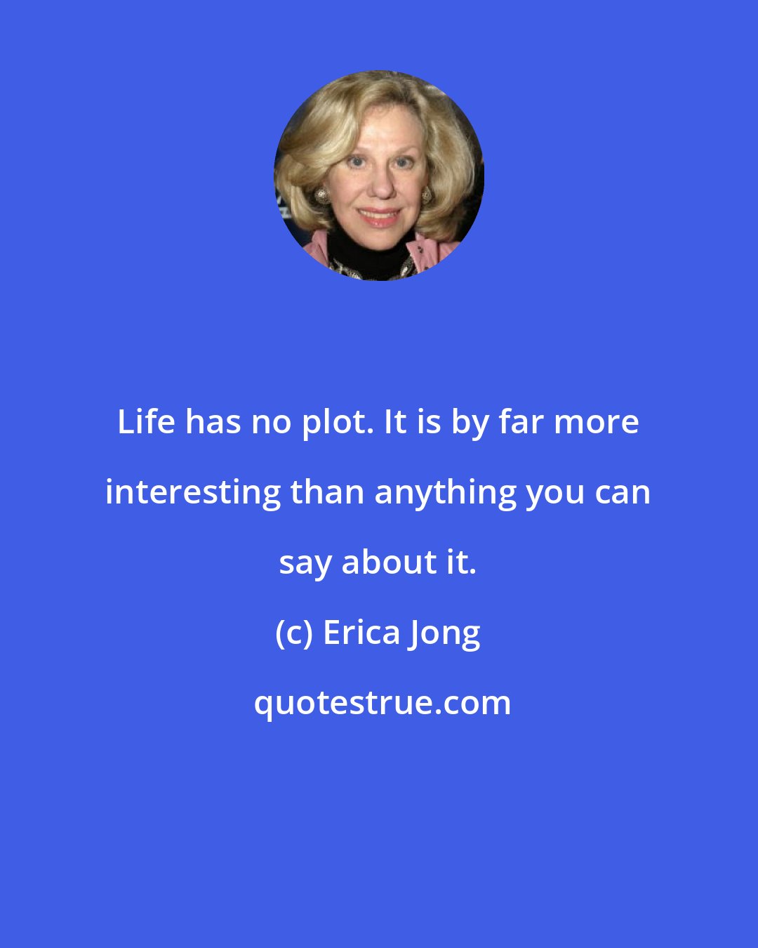 Erica Jong: Life has no plot. It is by far more interesting than anything you can say about it.