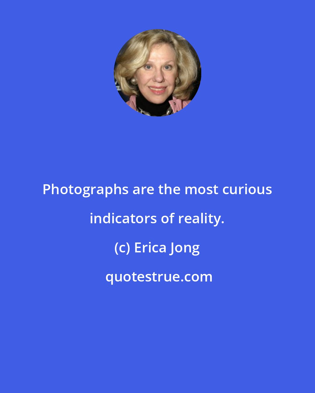 Erica Jong: Photographs are the most curious indicators of reality.