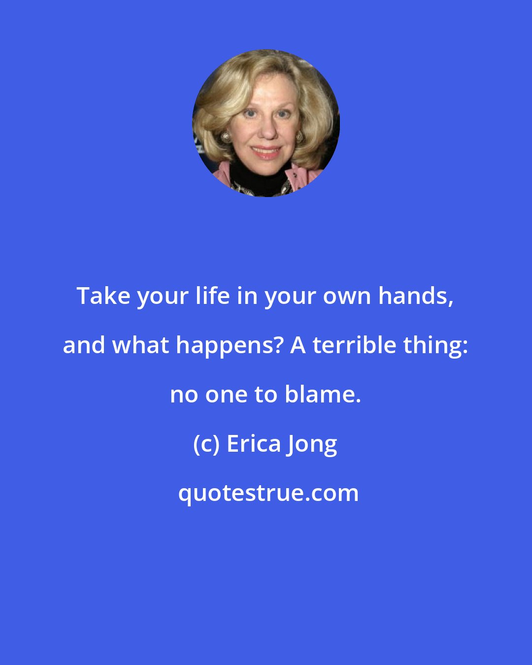 Erica Jong: Take your life in your own hands, and what happens? A terrible thing: no one to blame.