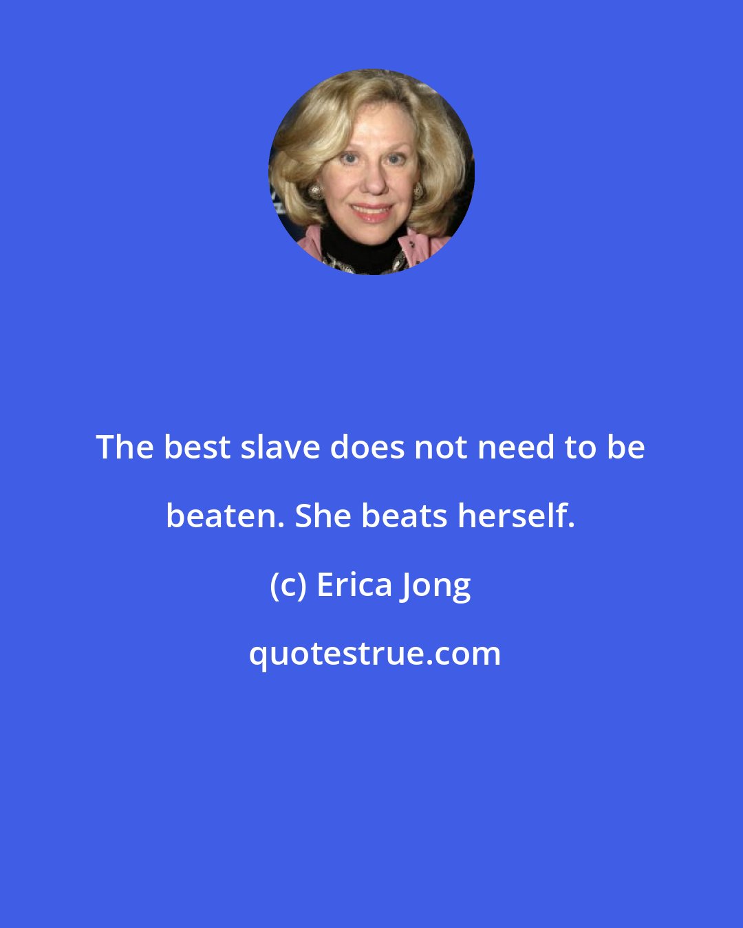 Erica Jong: The best slave does not need to be beaten. She beats herself.