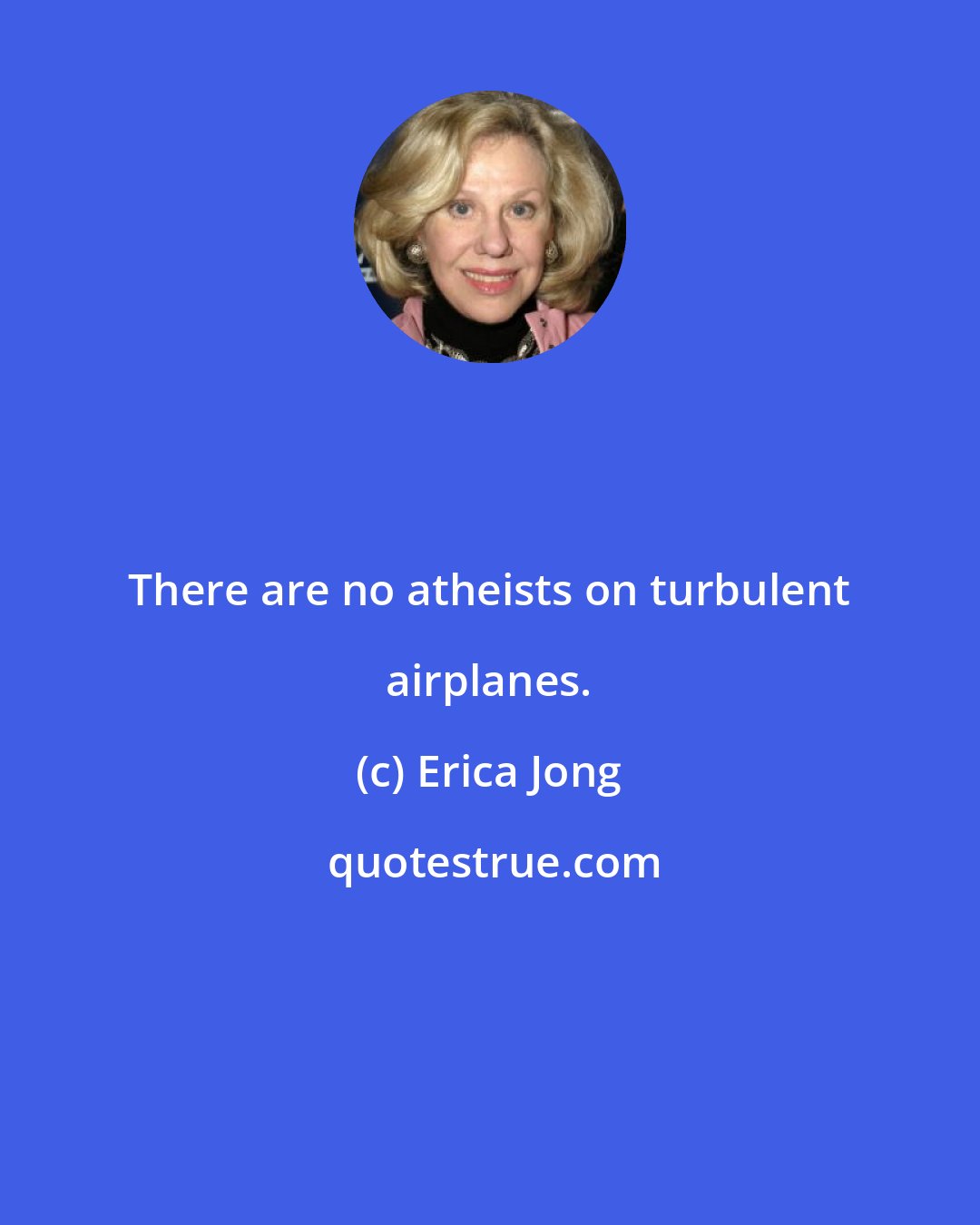 Erica Jong: There are no atheists on turbulent airplanes.