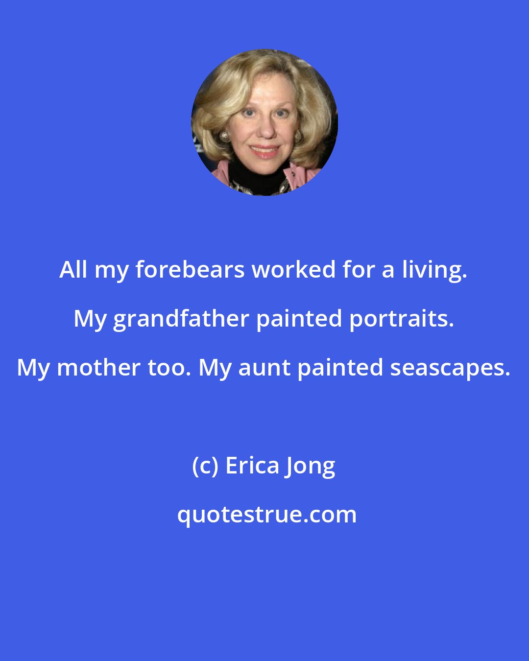 Erica Jong: All my forebears worked for a living. My grandfather painted portraits. My mother too. My aunt painted seascapes.