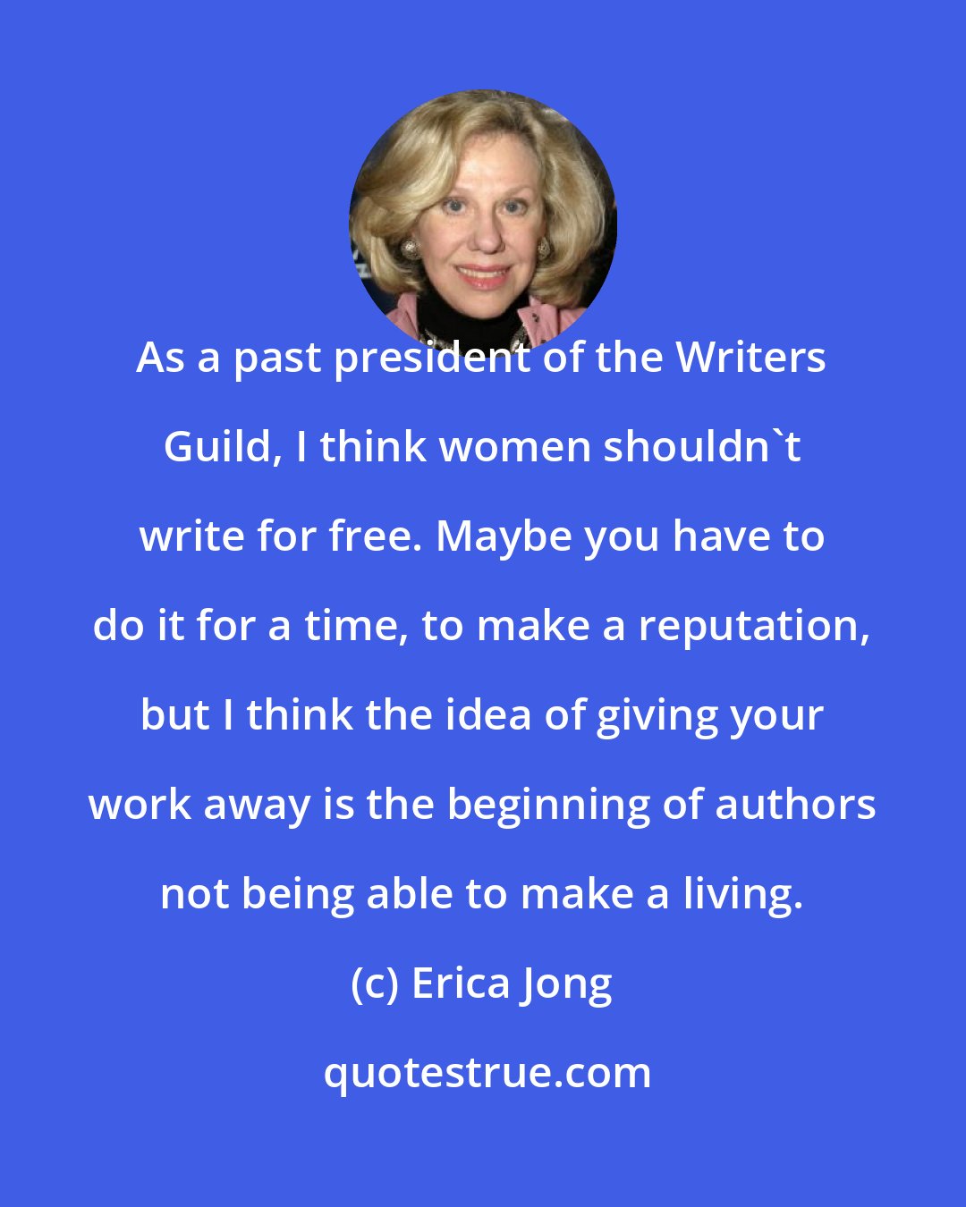 Erica Jong: As a past president of the Writers Guild, I think women shouldn't write for free. Maybe you have to do it for a time, to make a reputation, but I think the idea of giving your work away is the beginning of authors not being able to make a living.