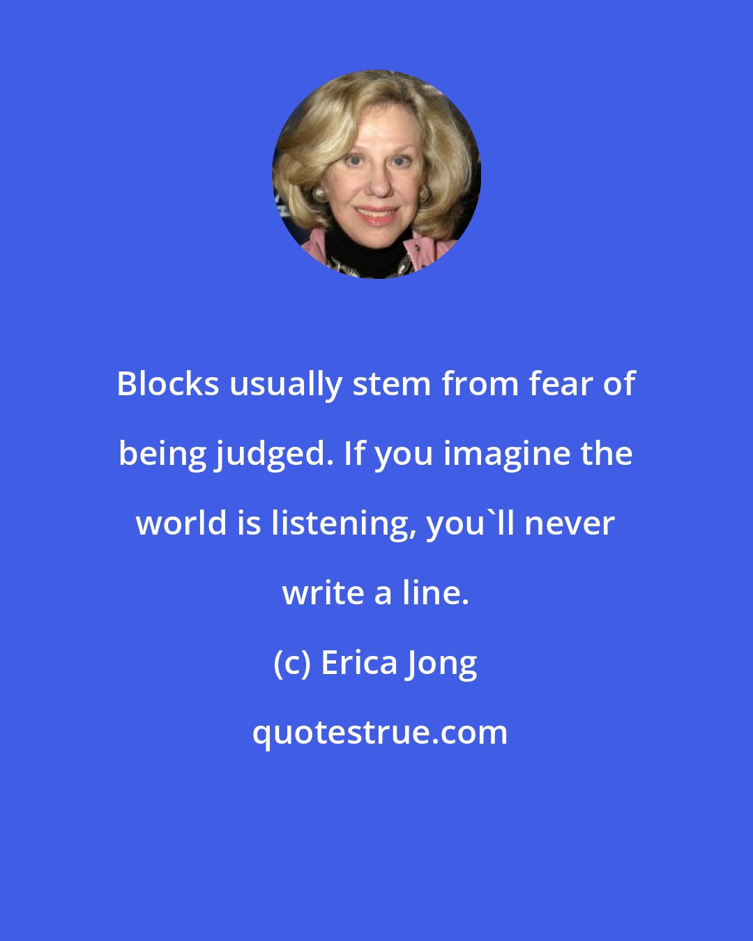 Erica Jong: Blocks usually stem from fear of being judged. If you imagine the world is listening, you'll never write a line.