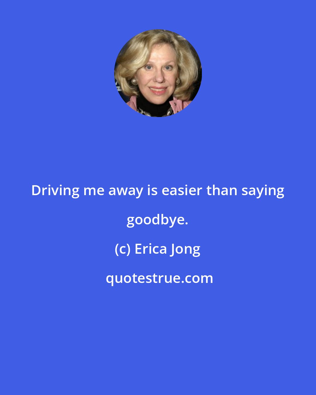 Erica Jong: Driving me away is easier than saying goodbye.