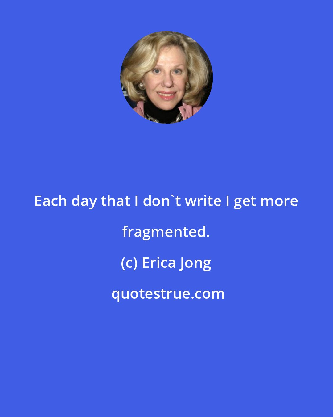 Erica Jong: Each day that I don't write I get more fragmented.