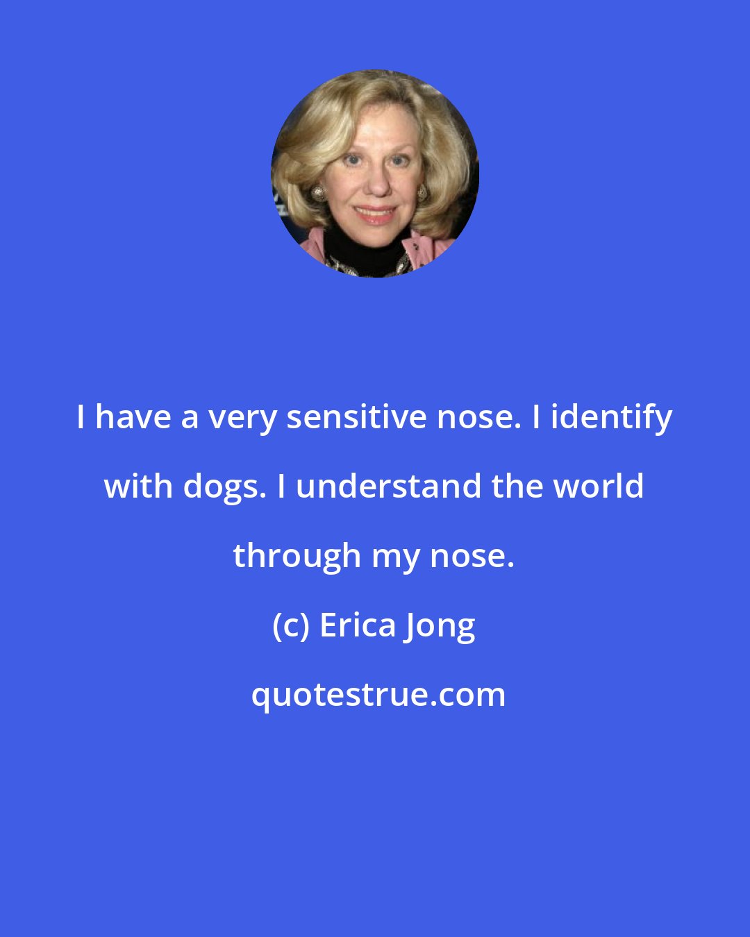 Erica Jong: I have a very sensitive nose. I identify with dogs. I understand the world through my nose.