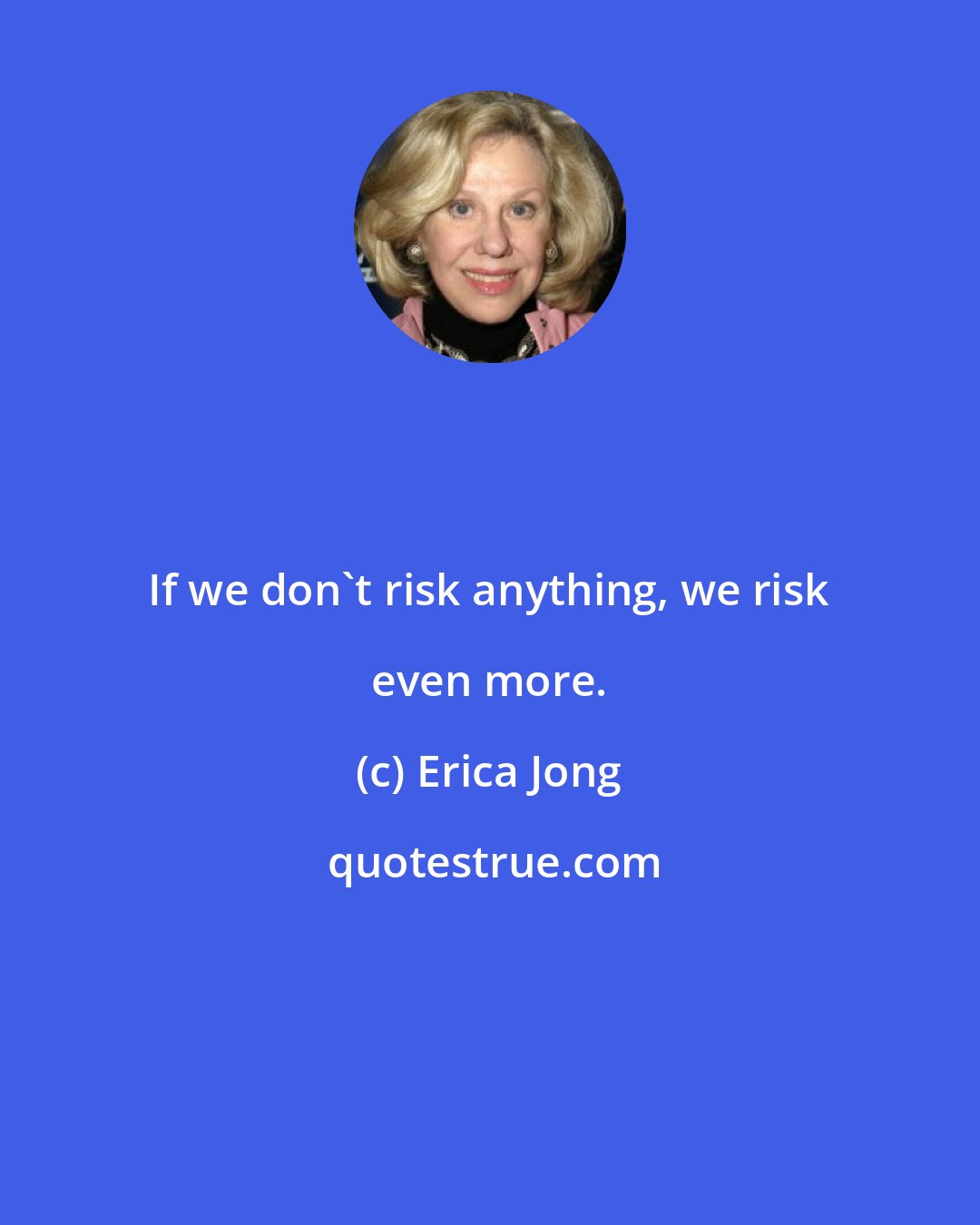 Erica Jong: If we don't risk anything, we risk even more.