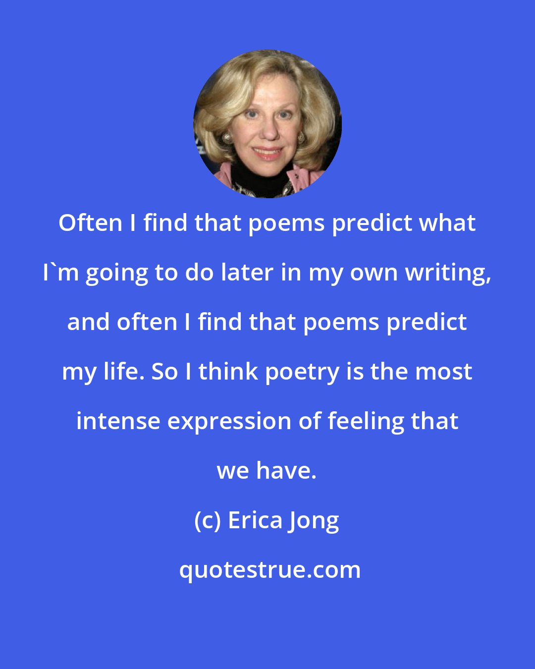 Erica Jong: Often I find that poems predict what I'm going to do later in my own writing, and often I find that poems predict my life. So I think poetry is the most intense expression of feeling that we have.