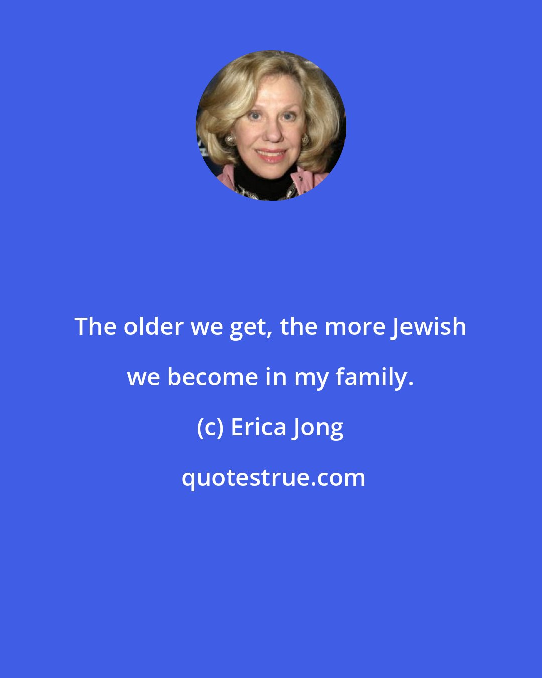 Erica Jong: The older we get, the more Jewish we become in my family.