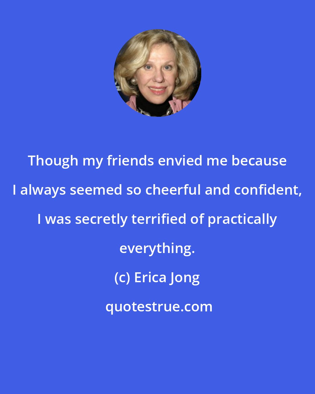 Erica Jong: Though my friends envied me because I always seemed so cheerful and confident, I was secretly terrified of practically everything.