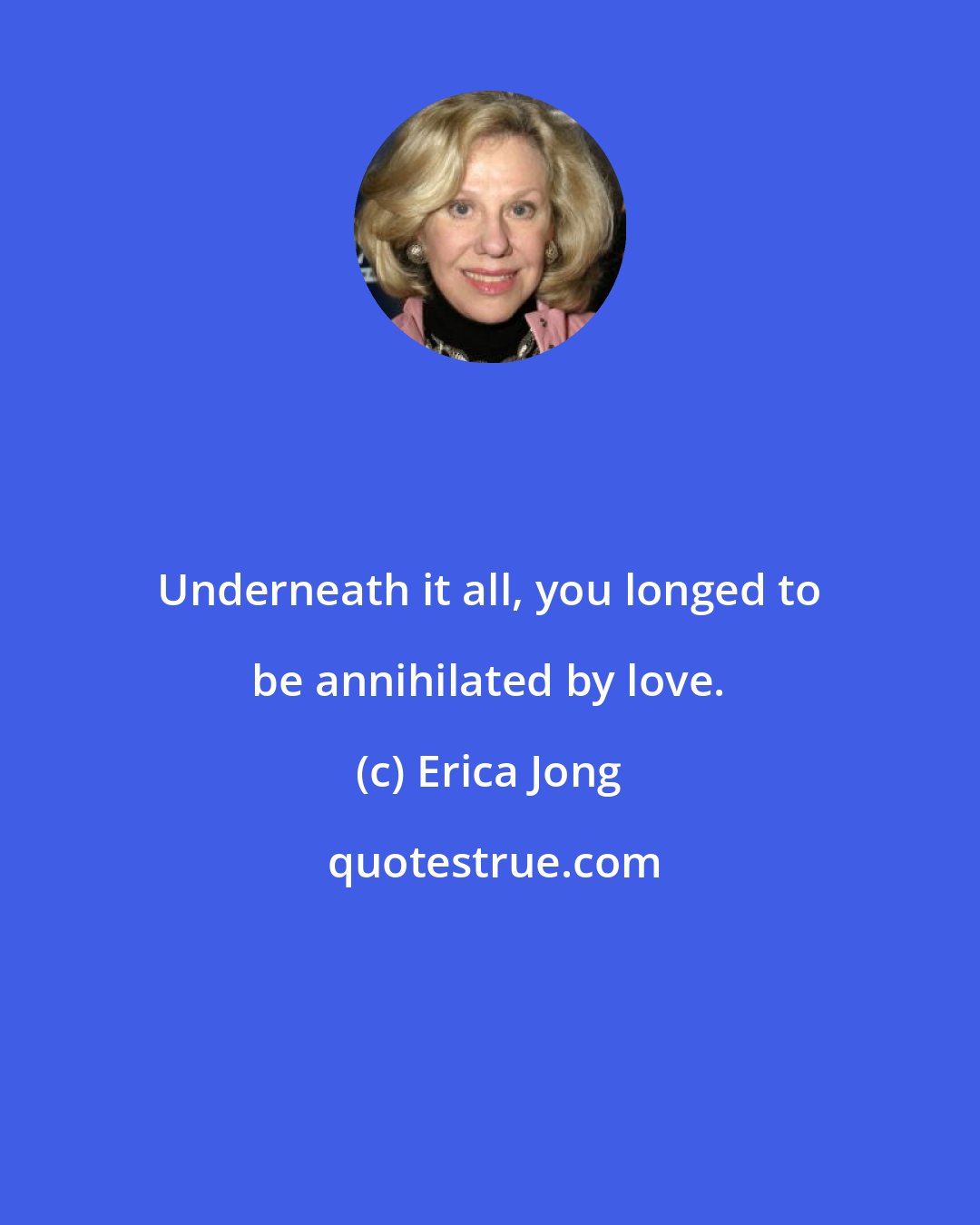 Erica Jong: Underneath it all, you longed to be annihilated by love.