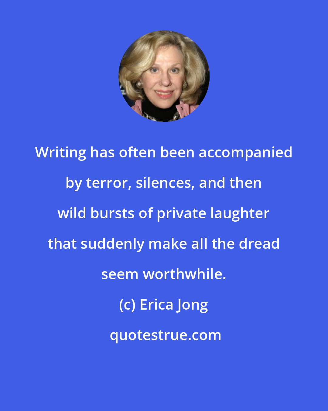 Erica Jong: Writing has often been accompanied by terror, silences, and then wild bursts of private laughter that suddenly make all the dread seem worthwhile.