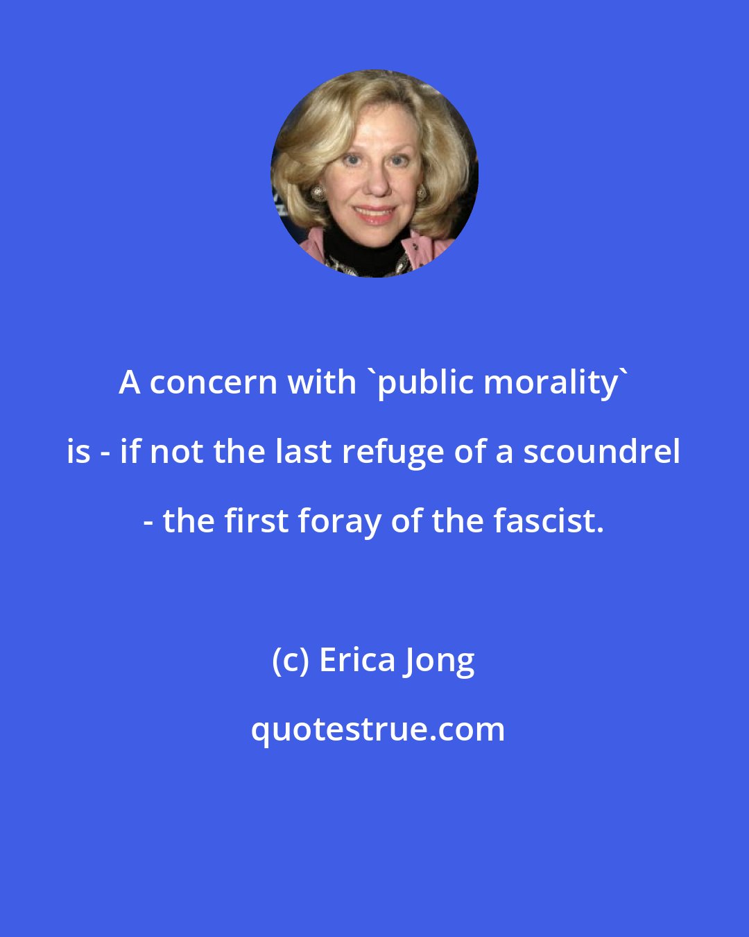 Erica Jong: A concern with 'public morality' is - if not the last refuge of a scoundrel - the first foray of the fascist.