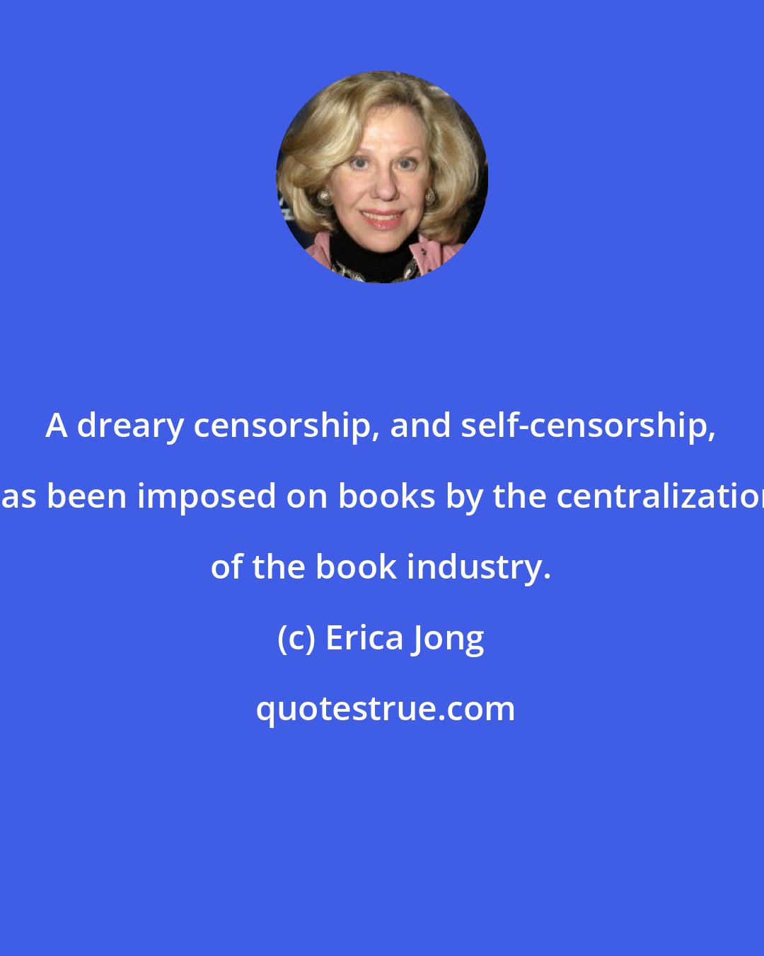 Erica Jong: A dreary censorship, and self-censorship, has been imposed on books by the centralization of the book industry.