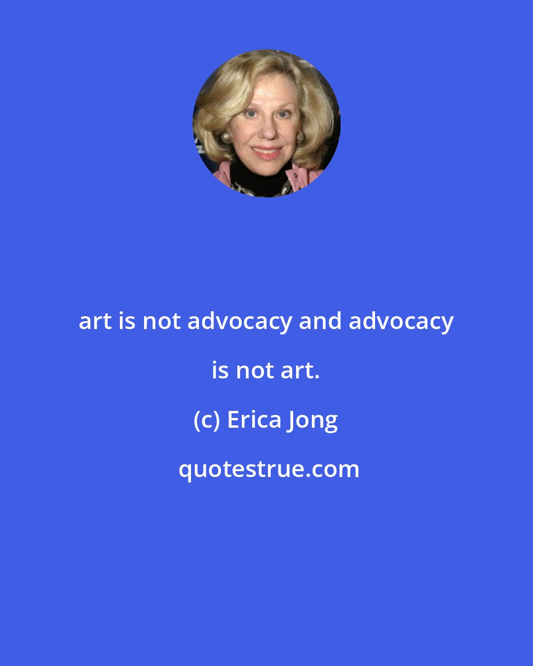 Erica Jong: art is not advocacy and advocacy is not art.