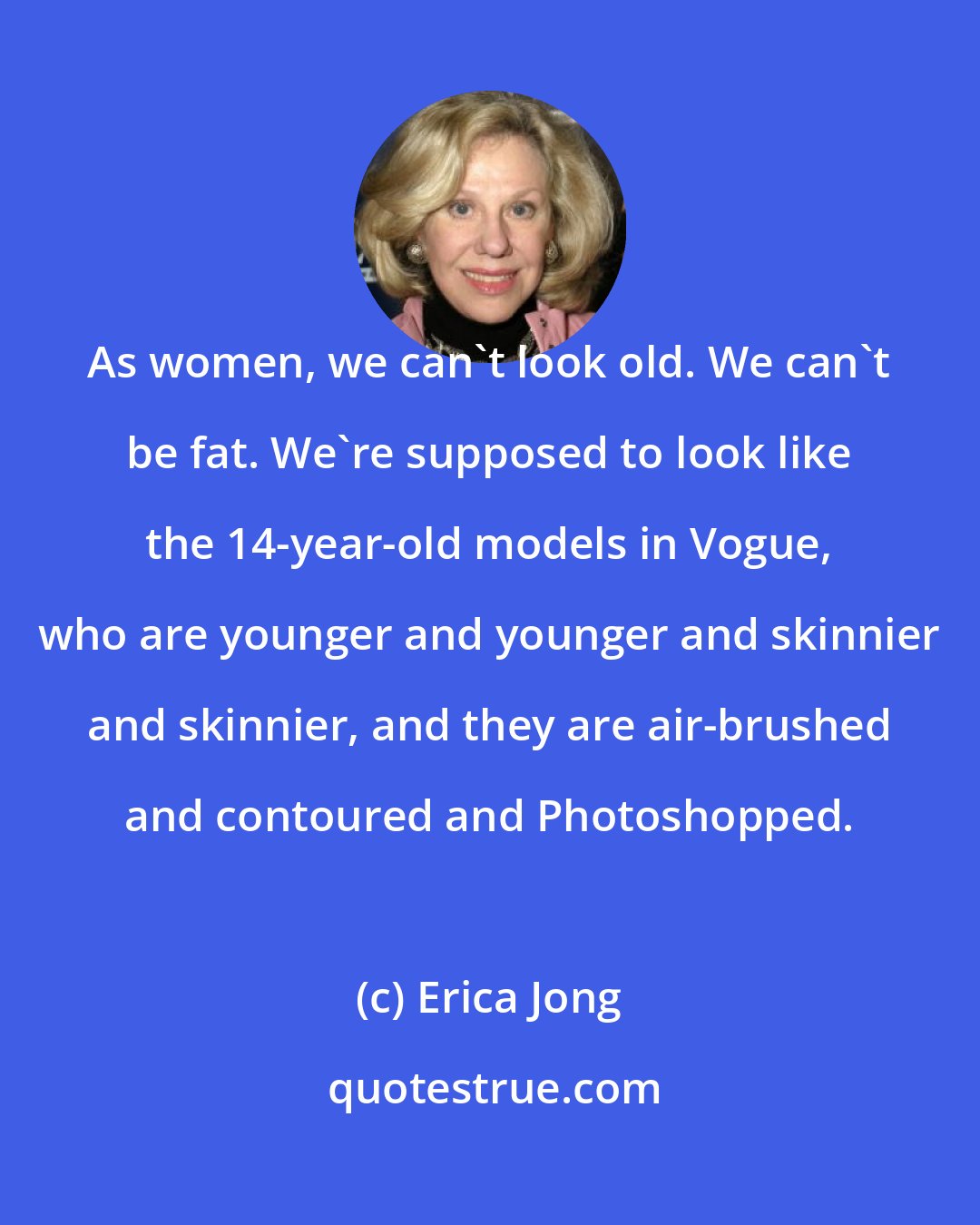 Erica Jong: As women, we can't look old. We can't be fat. We're supposed to look like the 14-year-old models in Vogue, who are younger and younger and skinnier and skinnier, and they are air-brushed and contoured and Photoshopped.