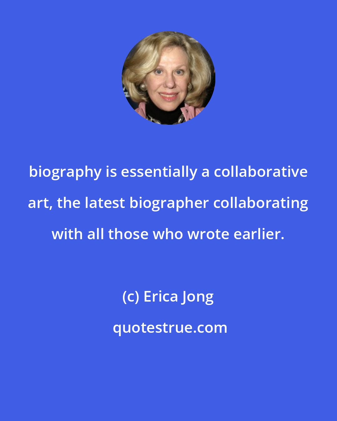 Erica Jong: biography is essentially a collaborative art, the latest biographer collaborating with all those who wrote earlier.