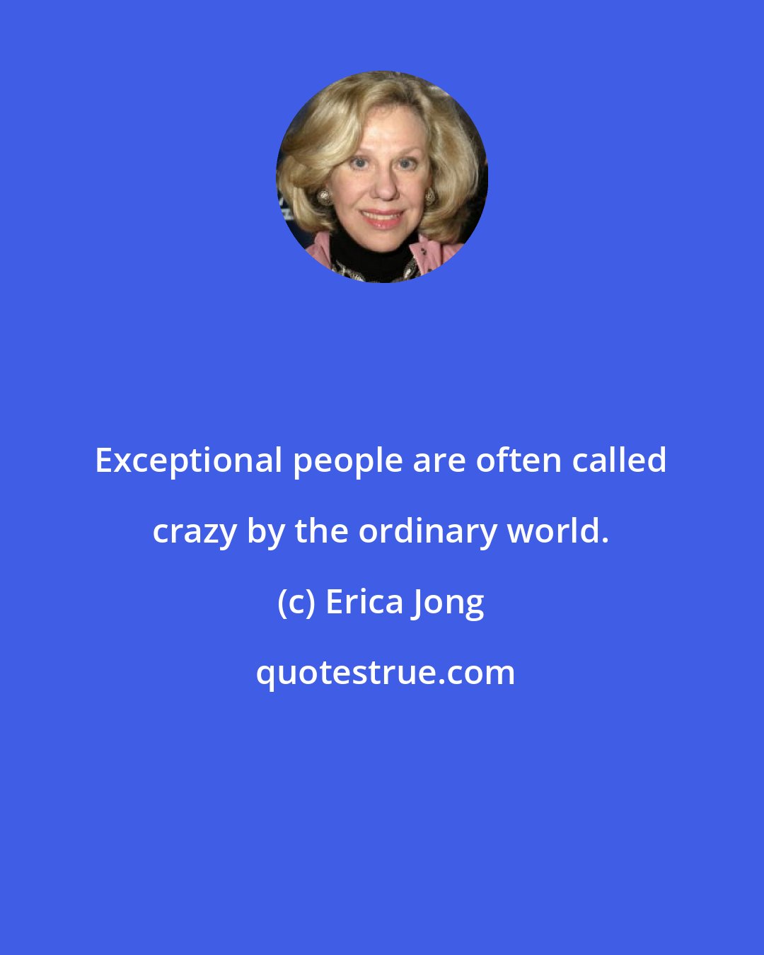 Erica Jong: Exceptional people are often called crazy by the ordinary world.